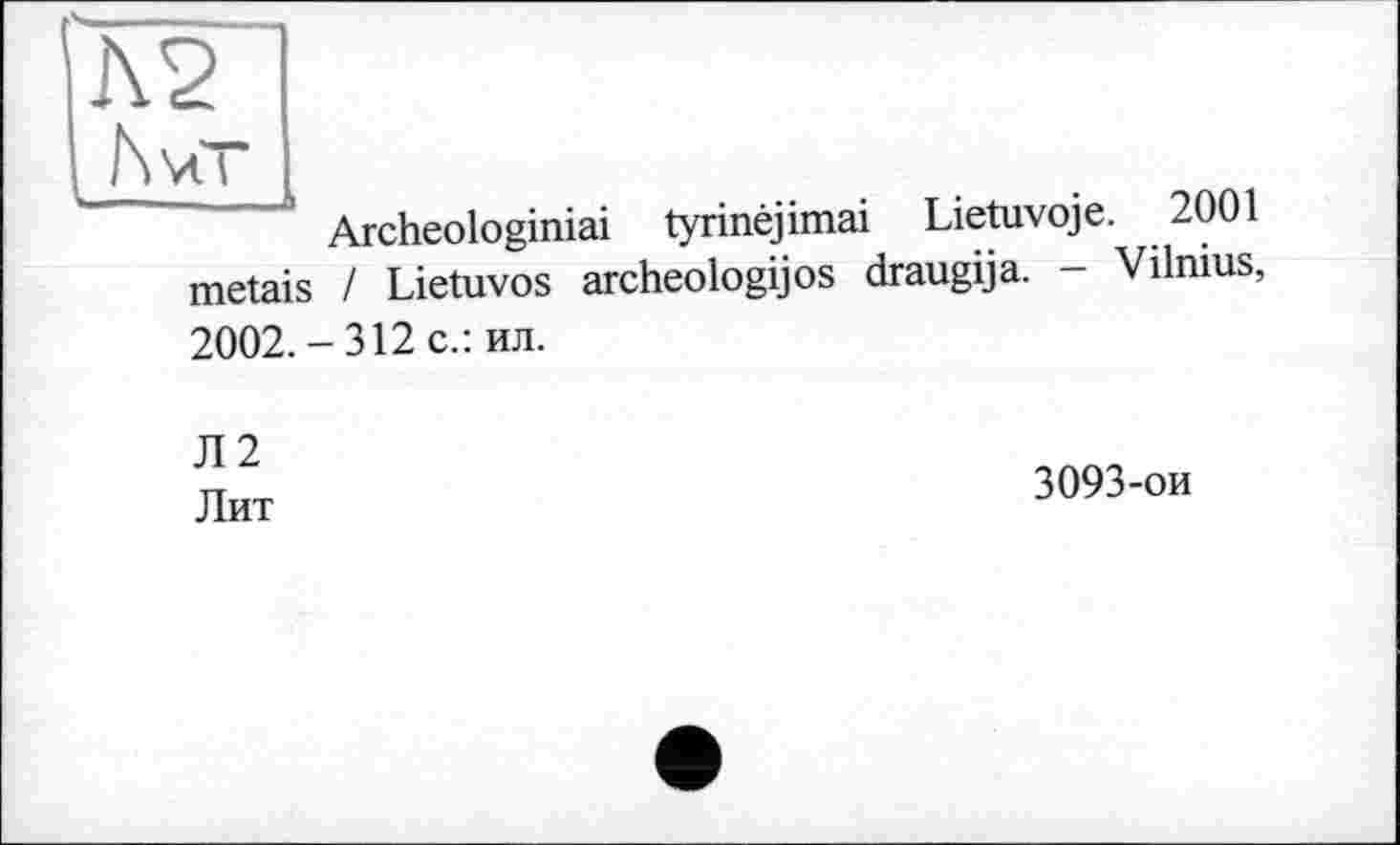 ﻿Archeologiniai tyrinêjimai Lietuvoje. 2001 metais / Lietuvos archeologijos draugija. - Vilnius, 2002.-312 c.: ил.
Л2 Лит
3093-ои